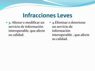 Infracciones Leves
 3. Alterar o modificar un
servicio de información
interoperable, que afecte
su calidad.
 4.Eliminar o deteriorar
un servicio de
información
interoperable , que afecte
su calidad.
 