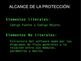 ALCANCE DE LA PROTECCIÓN:
Elementos literales:
Elementos No literales:
Estructura del software dada por los
diagramas de flujo generales y la
relación entre sus módulos,
parámetros y macros.
Código Fuente y Código Objeto.
 