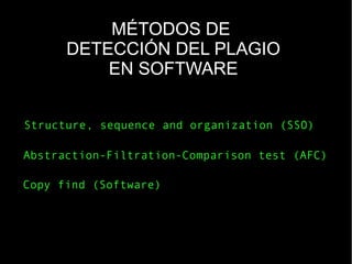 MÉTODOS DE
DETECCIÓN DEL PLAGIO
EN SOFTWARE
Structure, sequence and organization (SSO)
Abstraction-Filtration-Comparison test (AFC)
Copy find (Software)
 