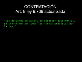 “Los derechos de autor, de carácter patrimonial,
se transmiten en todas las formas previstas por
la ley.”
CONTRATACIÓN
Art. 8 ley 9.739 actualizada
 
