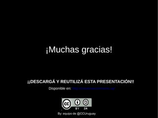 By: equipo de @CCUruguay
¡¡DESCARGÁ Y REUTILIZÁ ESTA PRESENTACIÓN!!
Disponible en: http://creativecommons.uy/
¡Muchas gracias!
 