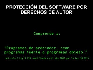 “Programas de ordenador, sean
programas fuente o programas objeto.”
PROTECCIÓN DEL SOFTWARE POR
DERECHOS DE AUTOR
Comprende a:
Artículo 5 Ley 9.739 (modificada en el año 2003 por la Ley 16.671)
 