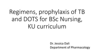 Regimens, prophylaxis of TB
and DOTS for BSc Nursing,
KU curriculum
Dr. Jessica Dali
Department of Pharmacology
 