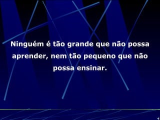 Ninguém é tão grande que não possa
aprender, nem tão pequeno que não
possa ensinar.
 