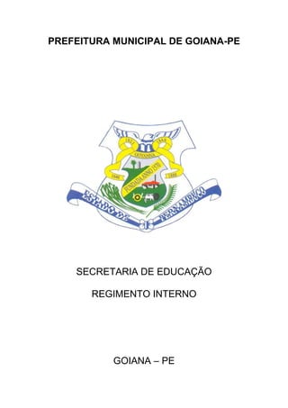 PREFEITURA MUNICIPAL DE GOIANA-PE




    SECRETARIA DE EDUCAÇÃO

       REGIMENTO INTERNO




           GOIANA – PE
 