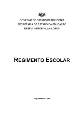 GOVERNO DO ESTADO DE RONDÔNIA
 SECRETARIA DE ESTADO DA EDUCAÇÃO
     EEEFM HEITOR VILLA- LOBOS




REGIMENTO ESCOLAR




           Ariquemes/RO – 2008
 