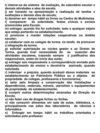 -   elaborar os relatórios escolares observando a legislação em vigor e o prazo de entrega aos
    órgãos competentes;
-   divulgar e arquivar as Resoluções e       Pareceres do Conselho de Educação do Ceará e as
    Diretrizes baixadas pela Secretaria da Educação;
-   preencher corretamente, a documentação escolar observando a legislação em vigor;
-   expedir os certificados , após registrar em livro próprio;
-   registrar em livro próprio os certificados de conclusão de séries e de grau;
-   facilitar o acesso aos especialistas, aos arquivos da Escola prestando-lhes os esclarecimentos
    necessários, e atendendo prontamente, as suas solicitações e orientações.


                                              Seção VII


                                             Do Arquivo


Art. 34- O Arquivo consistirá na guarda dos documentos que comprovam o registro sistemático dos
fatos referentes à vida escolar do aluno, à vida funcional dos professores, especialistas, pessoal
administrativo e de serviços auxiliares da escola.
Art. 35 - O Arquivo será constituído de:


a) Arquivo Dinâmico – Que conterá os prontuários dos alunos, documentos e a vida funcional dos
   professores, especialistas, pessoal administrativo e de serviços, relativos ao ano em curso.
b) Arquivo Estático – Constará das pastas dos alunos que concluíram os estudos ou se transferiram
   documentos e a vida funcional dos servidores que trabalharam na escola.


Art. 36- Cada aluno possuirá uma pasta arquivo, contendo toda documentação referente a sua vida
escolar.
Art. 37 – Os documentos de rotina ou os considerados desnecessários poderão ser incinerados,
mediante determinação da autoridade competente.


Art. 38 – Os diários de classe serão incinerados após o decurso de 03 (três) anos, como também
pastas de correspondência expedidas e recebidas.


 Art. 39 – A incineração dos documentos será registrada em Ata, assinada pelo Diretor, secretário,
um representante dos professores, onde serão discriminadas a espécie do documento e a indicação
dos livros em que tenham sido registrados para devidos arquivamentos.
 