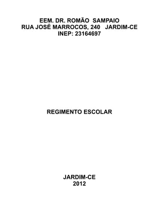 EEM. DR. ROMÃO SAMPAIO
  RUA JOSÉ MARROCOS, 240 JARDIM-CE
            INEP: 23164697




REGIMENTO ESCOLAR




            JARDIM-CE
                2012
 