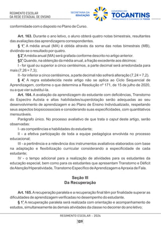 conformidade com o disposto no Plano de Curso.
Art. 163. Durante o ano letivo, o aluno obterá quatro notas bimestrais, resultantes
das avaliações das aprendizagens correspondentes.
o
§ 1 A média anual (MA) é obtida através da soma das notas bimestrais (MB),
dividindo-se o resultado por quatro.
o
§ 2 Amédia anual (MA) será grafada conforme descrito no artigo anterior.
o
§3 Quando, na obtenção da média anual, a fração excedente aos décimos:
I - for igual ou superior a cinco centésimos, a parte decimal será arredondada para
mais (7,26 = 7,3);
II - for inferior a cinco centésimos, a parte decimal não sofrerá alteração (7,24 = 7,2).
o
§ 4 A regra estabelecida neste artigo não se aplica ao Ciclo Sequencial de
Aprendizagem, conforme o que determina a Resolução nº 171, de 15 de julho de 2020,
ou a que vier substituí-la.
Art. 164. A avaliação da aprendizagem do estudante com deﬁciências, Transtorno
do Espectro Autista e altas habilidades/superdotação serão adequadas ao seu
desenvolvimento de aprendizagem e ao Plano de Ensino Individualizado, respeitando
seus aspectos biopsicossociais e considerando suas especiﬁcidades, com quantitativos
mensuráveis.
Parágrafo único. No processo avaliativo de que trata o caput deste artigo, serão
observadas:
I - as competências e habilidades do estudante;
II - a efetiva participação de toda a equipe pedagógica envolvida no processo
educacional;
III - a pertinência e a relevância dos instrumentos avaliativos elaborados com base
na adaptação e ﬂexibilização curricular considerando a especiﬁcidade de cada
estudante;
IV - o tempo adicional para a realização de atividades para os estudantes da
educação especial, bem como para os estudantes que apresentam Transtorno e Déﬁcit
deAtenção/Hiperatividade, Transtorno Especíﬁco deAprendizagem eApraxia de Fala.
Seção III
Da Recuperação
Art. 165.Arecuperação paralela e a recuperação ﬁnal têm por ﬁnalidade superar as
diﬁculdades de aprendizagem veriﬁcadas no desempenho do estudante.
o
§ 1 A recuperação paralela será realizada com orientação e acompanhamento de
estudos, simultaneamente às demais atividades da classe no decorrer do ano letivo;
 
