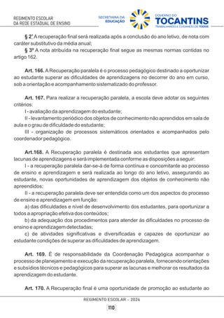 o
§ 2 A recuperação ﬁnal será realizada após a conclusão do ano letivo, de nota com
caráter substitutivo da média anual;
§ 3º A nota atribuída na recuperação ﬁnal segue as mesmas normas contidas no
artigo 162.
Art. 166.ARecuperação paralela é o processo pedagógico destinado a oportunizar
ao estudante superar as diﬁculdades de aprendizagens no decorrer do ano em curso,
sob a orientação e acompanhamento sistematizado do professor.
Art. 167. Para realizar a recuperação paralela, a escola deve adotar os seguintes
critérios:
I - avaliação da aprendizagem do estudante;
II - levantamento periódico dos objetos de conhecimento não aprendidos em sala de
aula e o grau de diﬁculdade do estudante;
III - organização de processos sistemáticos orientados e acompanhados pelo
coordenador pedagógico.
Art.168. A Recuperação paralela é destinada aos estudantes que apresentam
lacunas de aprendizagens e será implementada conforme as disposições a seguir:
I - a recuperação paralela dar-se-á de forma contínua e concomitante ao processo
de ensino e aprendizagem e será realizada ao longo do ano letivo, assegurando ao
estudante, novas oportunidades de aprendizagem dos objetos de conhecimento não
apreendidos;
II - a recuperação paralela deve ser entendida como um dos aspectos do processo
de ensino e aprendizagem em função:
a) das diﬁculdades e nível de desenvolvimento dos estudantes, para oportunizar a
todos a apropriação efetiva dos conteúdos;
b) da adequação dos procedimentos para atender às diﬁculdades no processo de
ensino e aprendizagem detectadas;
c) de atividades signiﬁcativas e diversiﬁcadas e capazes de oportunizar ao
estudante condições de superar as diﬁculdades de aprendizagem.
Art. 169. É de responsabilidade da Coordenação Pedagógica acompanhar o
processo de planejamento e execução da recuperação paralela, fornecendo orientações
e subsídios técnicos e pedagógicos para superar as lacunas e melhorar os resultados da
aprendizagem do estudante.
Art. 170. A Recuperação ﬁnal é uma oportunidade de promoção ao estudante ao
 