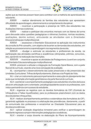 ações que as mesmas possam fazer para contribuir com a melhoria do aprendizado do
estudante;
XXXIII - realizar atendimento às famílias dos estudantes que apresentam
diﬁculdade de aprendizagem, relacionamento e comportamento disciplinar;
XXXIV - incentivar a participação e presença de 100% dos estudantes nas
Avaliações internas e externas;
XXXV - realizar e participar dos encontros mensais com os líderes de turma
para discussão sobre questões pedagógicas e rotineiras (horários, normas escolares,
avaliações, dentre outros), articulando as atividades com o Orientador
Educacional/equipe multiproﬁssional;
XXXVI - assessorar o Orientador Educacional na aplicação dos instrumentos
de consulta do Pré-conselho, com objetivo de levantar as demandas dos estudantes, em
relação ao processo ensino e aprendizagem nos segmentos da escola;
XXXVII - divulgar e estimular os estudantes e proﬁssionais da escola, na
participação das atividades cientíﬁcas e acadêmicas (olimpíadas, prêmios, concursos,
etc), apoiando na realização das inscrições;
XXXVIII - incentivar e apoiar as atividades de Protagonismo Juvenil em conjunto
ao Orientador Educacional/equipe multiproﬁssional;
XXXIX- promover e articular a integração da Formação Geral Básica, com a parte
ﬂexível do currículo, visando uma nova concepção de avaliação.
XL - acompanhar o desenvolvimento das aulas presenciais e não presenciais das
Unidades Curriculares:Trilhas deAprofundamento, Eletivas e do Projeto de Vida;
XLI - criar um instrumento para acompanhamento e execução do planejamento das
aulas que contemple a formação geral básica e da parte ﬂexível do currículo;
XLII - coordenar o acompanhamento pedagógico aos estudantes oriundos da busca
ativa em articulação com o orientador, psicólogo/assistente social e os professores, com
vista a permanência com sucesso do estudante.
XLIII - organizar os registros com os devidos formulários do CIFI (Controle de
Infrequência e Faltas Injustiﬁcadas), para os professores preencherem com os dados
dos estudantes infrequentes;
XLIV - realizar acompanhamento periódico e sistemáticos dos formulários do CIFI,
garantindo agilidade no processo e a efetivação das providências, diariamente, a partir
do comunicado dos professores e encaminhar ao Orientador Educacional para as
devidas providências;
XLV - aplicar avaliação diagnóstica bimestral para veriﬁcar a aprendizagem do
estudante regresso e propor intervenções pedagógicas e avaliativas;
XLVI - orientar o corpo docente na elaboração do Plano de Acompanhamento
 