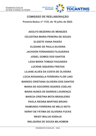COMISSÃO DE REELABORAÇÃO
Portaria-Seduc nº 1135, de 19 julho de 2022.
ADOLFO BEZERRA DE MENEZES
CELESTINA MARIA PEREIRA DE SOUZA
ELIZIETE VIANA PAIXÃO
ELIZIANE DE PAULA SILVEIRA
JACKSON FERNANDES FILGUEIRAS
JOSIEL GOMES DOS SANTOS
LEDA MARIA TOMAZI FAGUNDES
LUCIENE SIQUEIRA FREITAS
LILIANE ALVES DA COSTA DE OLIVEIRA
LÚCIA ROSANGELA FERREIRA FLOR LINO
MARKES CRISTIANA OLIVEIRA DOS SANTOS
MARIA DO SOCORRO SOARES COELHO
MARIA NUNES DE BARROS LOURENÇO
MARCIA CRISTINA MOTA BRASILEIRO
PAOLA REGINA MARTINS BRUNO
RAIMUNDO FERREIRA DE MELO NETO
VERNY DE FÁTIMA DE OLIVEIRA FUCKS
WAXIY MALUÁ KARAJÁ
WALQUIRIA DE SOUZA MILHOMEM
 
