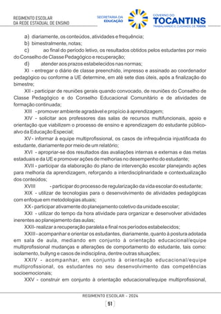a) diariamente, os conteúdos, atividades e frequência;
b) bimestralmente, notas;
c) ao ﬁnal do período letivo, os resultados obtidos pelos estudantes por meio
do Conselho de Classe Pedagógico e recuperação;
d) atender aos prazos estabelecidos nas normas;
XI - entregar o diário de classe preenchido, impresso e assinado ao coordenador
pedagógico ou conforme a UE determine, em até sete dias úteis, após a ﬁnalização do
bimestre;
XII - participar de reuniões gerais quando convocado, de reuniões do Conselho de
Classe Pedagógico e do Conselho Educacional Comunitário e de atividades de
formação continuada;
XIII - promover ambiente agradável e propício à aprendizagem;
XIV - solicitar aos professores das salas de recursos multifuncionais, apoio e
orientação que viabilizem o processo de ensino e aprendizagem do estudante público-
alvo da Educação Especial;
XV- informar à equipe multiproﬁssional, os casos de infrequência injustiﬁcada do
estudante, diariamente por meio de um relatório;
XVI - apropriar-se dos resultados das avaliações internas e externas e das metas
estaduais e da UE e promover ações de melhorias no desempenho do estudante;
XVII - participar da elaboração do plano de intervenção escolar planejando ações
para melhoria da aprendizagem, reforçando a interdisciplinaridade e contextualização
dos conteúdos;
XVIII - participar do processo de regularização da vida escolar do estudante;
XIX - utilizar de tecnologias para o desenvolvimento de atividades pedagógicas
com enfoque em metodologias atuais;
XX- participar ativamente do planejamento coletivo da unidade escolar;
XXI - utilizar do tempo da hora atividade para organizar e desenvolver atividades
inerentes ao planejamento das aulas;
XXII- realizar a recuperação paralela e ﬁnal nos períodos estabelecidos;
XXIII - acompanhar e orientar os estudantes, diariamente, quanto à postura adotada
em sala de aula, mediando em conjunto à orientação educacional/equipe
multiproﬁssional mudanças e alterações de comportamento do estudante, tais como:
isolamento, bullyng e casos de indisciplina, dentre outras situações;
XXIV - acompanhar, em conjunto à orientação educacional/equipe
multiproﬁssional, os estudantes no seu desenvolvimento das competências
socioemocionais;
XXV - construir em conjunto à orientação educacional/equipe multiproﬁssional,
 