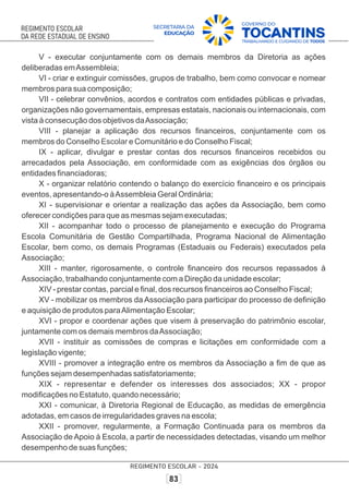 V - executar conjuntamente com os demais membros da Diretoria as ações
deliberadas emAssembleia;
VI - criar e extinguir comissões, grupos de trabalho, bem como convocar e nomear
membros para sua composição;
VII - celebrar convênios, acordos e contratos com entidades públicas e privadas,
organizações não governamentais, empresas estatais, nacionais ou internacionais, com
vista à consecução dos objetivos daAssociação;
VIII - planejar a aplicação dos recursos ﬁnanceiros, conjuntamente com os
membros do Conselho e Comunitário e do Conselho Fiscal;
Escolar
IX - aplicar, divulgar e prestar contas dos recursos ﬁnanceiros recebidos ou
arrecadados pela Associação, em conformidade com as exigências dos órgãos ou
entidades ﬁnanciadoras;
X - organizar relatório contendo o balanço do exercício ﬁnanceiro e os principais
eventos, apresentando-o àAssembleia Geral Ordinária;
XI - supervisionar e orientar a realização das ações da Associação, bem como
oferecer condições para que as mesmas sejam executadas;
XII - acompanhar todo o processo de planejamento e execução do Programa
Escola Comunitária de Gestão Compartilhada, Programa Nacional de Alimentação
Escolar, bem como, os demais Programas (Estaduais ou Federais) executados pela
Associação;
XIII - manter, rigorosamente, o controle ﬁnanceiro dos recursos repassados à
Associação, trabalhando conjuntamente com a Direção da unidade escolar;
XIV - prestar contas, parcial e ﬁnal, dos recursos ﬁnanceiros ao Conselho Fiscal;
XV - mobilizar os membros da Associação para participar do processo de deﬁnição
e aquisição de produtos paraAlimentação Escolar;
XVI - propor e coordenar ações que visem à preservação do patrimônio escolar,
juntamente com os demais membros daAssociação;
XVII - instituir as comissões de compras e licitações em conformidade com a
legislação vigente;
XVIII - promover a integração entre os membros da Associação a ﬁm de que as
funções sejam desempenhadas satisfatoriamente;
XIX - representar e defender os interesses dos associados; XX - propor
modiﬁcações no Estatuto, quando necessário;
XXI - comunicar, à Diretoria Regional de Educação, as medidas de emergência
adotadas, em casos de irregularidades graves na escola;
XXII - promover, regularmente, a Formação Continuada para os membros da
Associação de Apoio à Escola, a partir de necessidades detectadas, visando um melhor
desempenho de suas funções;
 