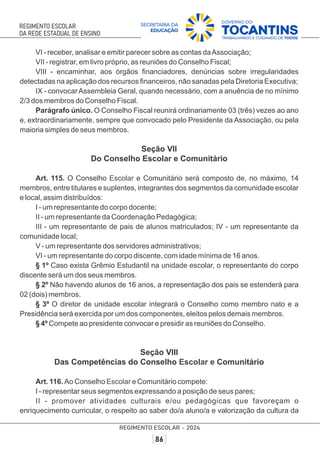 VI - receber, analisar e emitir parecer sobre as contas daAssociação;
VII - registrar, em livro próprio, as reuniões do Conselho Fiscal;
VIII - encaminhar, aos órgãos ﬁnanciadores, denúncias sobre irregularidades
detectadas na aplicação dos recursos ﬁnanceiros, não sanadas pela Diretoria Executiva;
IX - convocar Assembleia Geral, quando necessário, com a anuência de no mínimo
2/3 dos membros do Conselho Fiscal.
Parágrafo único. O Conselho Fiscal reunirá ordinariamente 03 (três) vezes ao ano
e, extraordinariamente, sempre que convocado pelo Presidente da Associação, ou pela
maioria simples de seus membros.
Seção VII
Do Conselho Escolar e Comunitário
Art. 115. O Conselho e Comunitário será composto de, no máximo, 14
Escolar
membros, entre titulares e suplentes, integrantes dos segmentos da comunidade escolar
e local, assim distribuídos:
I - um representante do corpo docente;
II - um representante da Coordenação Pedagógica;
III - um representante de pais de alunos matriculados; IV - um representante da
comunidade local;
V - um representante dos servidores administrativos;
VI - um representante do corpo discente, com idade mínima de 16 anos.
§ 1º Caso exista Grêmio Estudantil na unidade escolar, o representante do corpo
discente será um dos seus membros.
§ 2º Não havendo alunos de 16 anos, a representação dos pais se estenderá para
02 (dois) membros.
§ 3º O diretor de unidade escolar integrará o Conselho como membro nato e a
Presidência será exercida por um dos componentes, eleitos pelos demais membros.
§ 4º Compete ao presidente convocar e presidir as reuniões do Conselho.
Seção VIII
Das Competências do Conselho Comunitário
Escolar e
Art. 116. Ao Conselho e Comunitário compete:
Escolar
I - representar seus segmentos expressando a posição de seus pares;
II - promover atividades culturais e/ou pedagógicas que favoreçam o
enriquecimento curricular, o respeito ao saber do/a aluno/a e valorização da cultura da
 