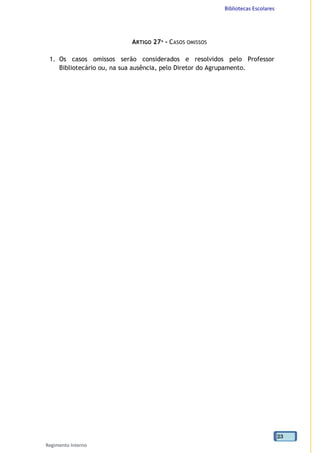 Bibliotecas Escolares
Regimento Interno
23
ARTIGO 27º - CASOS OMISSOS
1. Os casos omissos serão considerados e resolvidos pelo Professor
Bibliotecário ou, na sua ausência, pelo Diretor do Agrupamento.
 