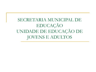 SECRETARIA MUNICIPAL DE EDUCAÇÃO UNIDADE DE EDUCAÇÃO DE JOVENS E ADULTOS 