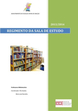 AGRUPAMENTO DE ESCOLAS VIEIRA DE ARAÚJO

2013/2014

REGIMENTO DA SALA DE ESTUDO

Professores Bibliotecários
Coordenador: Élio Geadas
Maria José Ramalho

 