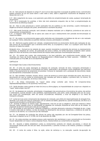 Art. 15 - Sem prejuízo do disposto no artigo 2º, nos 5 (cinco) dias seguintes à autuação do pedido inicial, o serventuário
poderá reclamar ao juiz da causa sobre o valor dado a esta, sobre o pagamento insuficiente de despesas ou em
desacordo com a lei.

§ 1º - Até o julgamento da causa, o juiz apreciará, para efeito de complementação de custas, qualquer reclamação de
serventuário.
§ 2º - Se a reclamação for acolhida, o feito não terá andamento enquanto não se fizer a complementação do
recolhimento da diferença exigível.

Art. 16 - Para os atos processuais a serem praticados fora do auditório ou das serventias, a parte interessada na
diligência fornecerá condução aos juízes, serventuários e auxiliares da justiça.

§ 1º - Não sendo fornecida condução, será cobrada a despesa realizada com a diligência, juntando-se aos autos os
comprovantes correspondentes.
§ 2º - O disposto neste artigo não se aplica aos casos em que o deslocamento tem previsão de remuneração na
respectiva tabela.

Art. 17 - As custas e os emolumentos pagos serão restituídos aos interessados na hipótese de não ser o ato realizado
por qualquer motivo, deduzidas as quantias relativas a buscas, prenotações e certidões.

Art. 18 - Nenhuma quantia poderá ser cobrada, complementarmente ao emolumento devido pela realização de ato,
pelo serviço de microfilmagem que a serventia tenha feito, ou se proponha a fazer, ou a qualquer outro título não
previsto na respectiva tabela.

Parágrafo único - Excluem-se da vedação do caput, quando necessárias à prestação dos serviços ou expressamente
solicitadas, as despesas de correio, de publicação de avisos e editais, de tarifas bancárias incidentes sobre valores
pagos em favor de terceiros e de ressarcimentos de tributos sobre eventuais movimentações bancárias.

Art. 19 - Os valores das custas, dos emolumentos e da taxa judiciária, que constituirem receita judicial, serão
recolhidos em favor do Fundo Especial de Reaparelhamento e Modernização do Poder Judiciário - FUNDESP - PJ,
instituído pela Lei nº12.986, de 31 de dezembro de 1996.

CAPÍTULO III

Da Contagem Das Custas e Dos Emolumentos

Art. 20 - A conta de custas abrangerá as despesas de condução, remoção de bens, transporte, alimentação e
hospedagem de serventuários e funcionários da justiça, publicações e de quaisquer outros dispêndios que decorram
direta e necessariamente do andamento do processo, inclusive os realizados com a produção de documentos, desde
que devidamente comprovados nos autos.

Art. 21 - Nas certidões, traslados, alvarás, ofícios, cartas de sentença e outras peças extraídas dos autos, dos livros ou
documentos em que as custas ou emolumentos são cobrados por folha ou página, a primeira terá, no mínimo, 25
(vinte e cinco) e, as seguintes, 33 (trinta e três) linhas.

§ 1º - As linhas mencionadas no "caput" deste                  artigo   conterão   pelo   menos    50   (cinqüenta) letras
digitadas/datilografadas ou 40 (quarenta) manuscritas.

§ 2º - Serão devidas custas quando se tratar de única ou última página, na impossibilidade de cumprir-se o disposto no
"caput" deste artigo e seu §1º.

Art. 22 - As despesas de condução, alimentação e hospedagem dos serventuários e funcionários da justiça, dos peritos
e arbitradores, quando devidas e não satisfeitas, espontaneamente, pela parte, serão arbitradas pelo juiz da causa,
que levará em consideração, além de outras circunstâncias relevantes, o local da diligência e os meios de
transporte utilizados.

§ 1º - Juntar-se-á aos autos comprovante das despesas de condução, para efeito de responsabilização do obrigado final,
devendo o juiz exigir que elas se conformem com os valores da tabela, glosando-as, quando excessivas, de ofício ou a
requerimento da parte ou do Ministério Público.
§ 2º - Quando se efetuar no mesmo lugar, seguidamente, mais de um ato ou diligência, ainda que relativos a feitos
diversos, serão rateadas entre os interessados as despesas de condução, dividindo-se entre eles as de estada, na
proporção da demora havida para cada ato ou diligência.
§ 3º - Na certidão ou auto que lavrar, referente à diligência, o servidor declarará a natureza e finalidade do ato, o lugar
e horário onde este se realizou, os dias de estada no desempenho dos serviços respectivos, a distância da sede da
comarca ou do distrito, ou a causa de sua não realização.

Art. 23 - As despesas de condução dos oficiais de justiça são reguladas por ato do Corregedor-Geral da Justiça,
observado o disposto na Lei nº 13.395, de 14 de dezembro de 1998.

Art. 24 - As custas previstas nas tabelas anexas a este regimento não reembolsam o que o serventuário ou funcionário
houver despendido com taxas e outras despesas fiscais, imprescindíveis ao cumprimento do requerido.

Art. 25 - Quando a tabela estabelecer custas ou emolumentos variáveis em relação aos valores, o cálculo da
remuneração devida pelo ato terá por base, exclusivamente, o previsto na faixa a ele relativa, proibida a contagem
progressiva.

Art. 26 - A conta de custas é feita, na ação, antes da sentença e, na execução, quando da apuração da
 