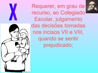 X Requerer, em grau de recurso, ao Colegiado Escolar, julgamento das decisões tomadas nos incisos VII e VIII, quando se sentir prejudicado; 