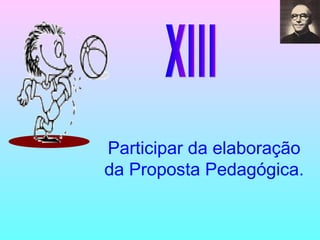 XIII Participar da elaboração da Proposta Pedagógica. 