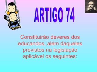 ARTIGO 74 Constituirão deveres dos educandos, além daqueles previstos na legislação aplicável os seguintes: 