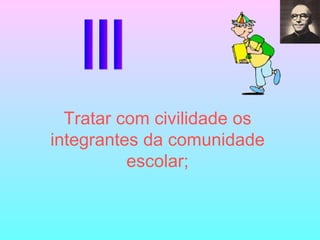 III Tratar com civilidade os integrantes da comunidade escolar; 