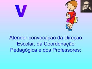 V Atender convocação da Direção Escolar, da Coordenação Pedagógica e dos Professores; 