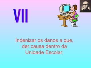 VII Indenizar os danos a que, der causa dentro da Unidade Escolar; 