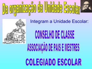Da organização da Unidade Escolar Integram a Unidade Escolar: COLEGIADO ESCOLAR CONSELHO DE CLASSE ASSOCIAÇÃO DE PAIS E MESTRES 