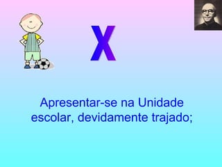 X Apresentar-se na Unidade escolar, devidamente trajado; 