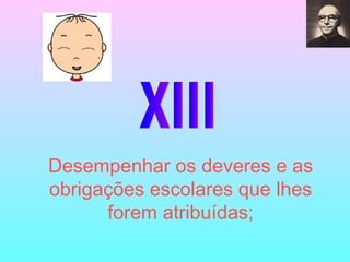 XIII Desempenhar os deveres e as obrigações escolares que lhes forem atribuídas; 