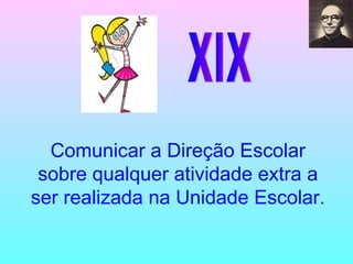 XIX Comunicar a Direção Escolar sobre qualquer atividade extra a ser realizada na Unidade Escolar. 