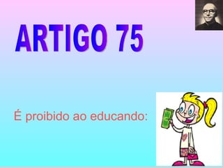 ARTIGO 75 É proibido ao educando: 