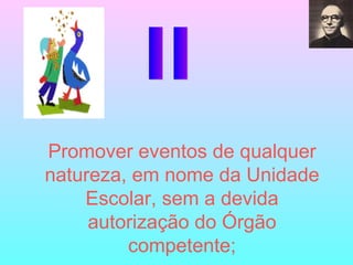 II Promover eventos de qualquer natureza, em nome da Unidade Escolar, sem a devida autorização do Órgão competente; 