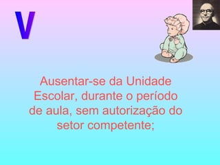 V Ausentar-se da Unidade Escolar, durante o período de aula, sem autorização do setor competente; 