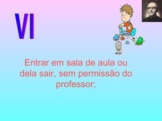 VI Entrar em sala de aula ou dela sair, sem permissão do professor; 