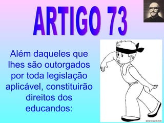 ARTIGO 73 Além daqueles que lhes são outorgados por toda legislação aplicável, constituirão direitos dos educandos: 