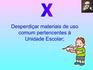 X Desperdiçar materiais de uso comum pertencentes à Unidade Escolar; 