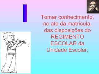 Tomar conhecimento, no ato da matrícula, das disposições do REGIMENTO ESCOLAR da Unidade Escolar; I 