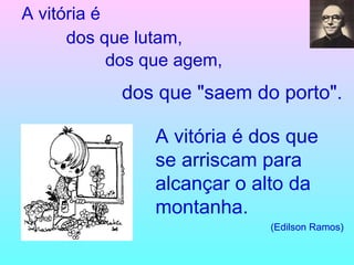dos que "saem do porto". A vitória é   dos que se arriscam para alcançar o alto da montanha. (Edilson Ramos) A vitória é dos que lutam, dos que agem, 