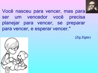 Você nasceu para vencer, mas para ser um vencedor você precisa planejar para vencer, se preparar para vencer, e esperar vencer." (Zig Ziglar) 