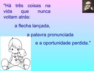 "Há três coisas na vida que nunca voltam atrás: e a oportunidade perdida."   a flecha lançada, a palavra pronunciada 