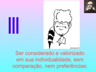III Ser considerado e valorizado em sua individualidade, sem comparação, nem preferências; 