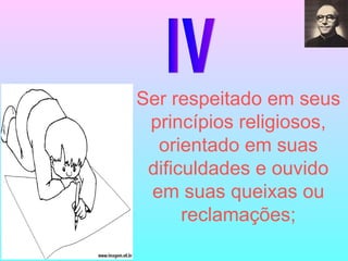 IV Ser respeitado em seus princípios religiosos, orientado em suas dificuldades e ouvido em suas queixas ou reclamações; 