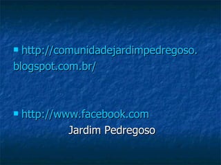  http://comunidadejardimpedregoso.
blogspot.com.br/



   http://www.facebook.com
             Jardim Pedregoso
 