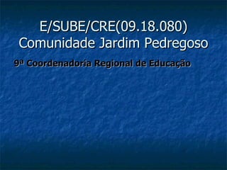 E/SUBE/CRE(09.18.080)
 Comunidade Jardim Pedregoso
9ª Coordenadoria Regional de Educação
 