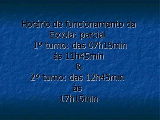 Horário de funcionamento da
       Escola: parcial
   1º turno: das 07h15min
        às 11h45min
              &
  2º turno: das 12h45min
             às
          17h15min
 
