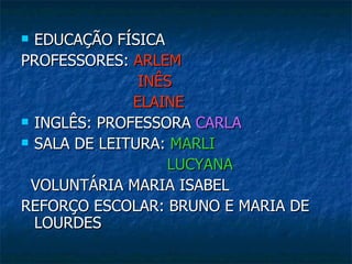  EDUCAÇÃO FÍSICA
PROFESSORES: ARLEM
               INÊS
              ELAINE
 INGLÊS: PROFESSORA CARLA

 SALA DE LEITURA: MARLI

                  LUCYANA
 VOLUNTÁRIA MARIA ISABEL
REFORÇO ESCOLAR: BRUNO E MARIA DE
  LOURDES
 