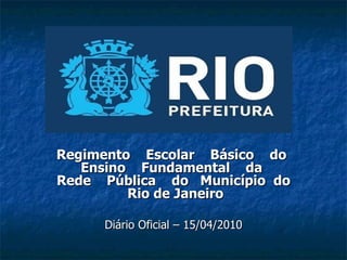 Regimento Escolar Básico do
   Ensino Fundamental da
Rede Pública do Município do
         Rio de Janeiro

     Diário Oficial – 15/04/2010
 